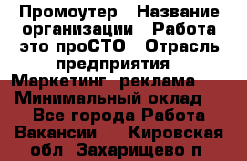 Промоутер › Название организации ­ Работа-это проСТО › Отрасль предприятия ­ Маркетинг, реклама, PR › Минимальный оклад ­ 1 - Все города Работа » Вакансии   . Кировская обл.,Захарищево п.